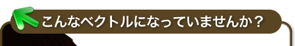 こんなベクトルになっていませんか？